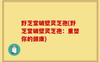 野芝堂破壁灵芝孢(野芝堂破壁灵芝孢：重塑你的健康)