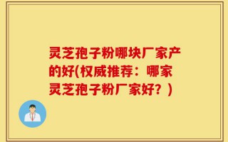 灵芝孢子粉哪块厂家产的好(权威推荐：哪家灵芝孢子粉厂家好？)