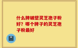 什么牌破壁灵芝孢子粉好？哪个牌子的灵芝孢子粉最好