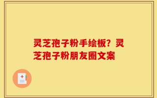 灵芝孢子粉手绘板？灵芝孢子粉朋友圈文案