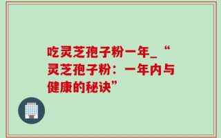 吃灵芝孢子粉一年_“灵芝孢子粉：一年内与健康的秘诀”