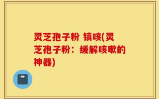 灵芝孢子粉 镇咳(灵芝孢子粉：缓解咳嗽的神器)