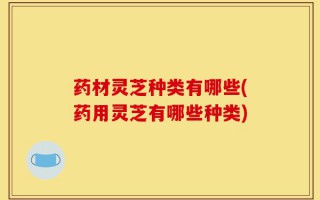 药材灵芝种类有哪些(药用灵芝有哪些种类)