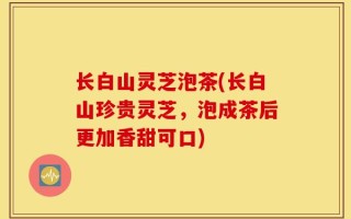 长白山灵芝泡茶(长白山珍贵灵芝，泡成茶后更加香甜可口)
