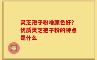 灵芝孢子粉啥颜色好？优质灵芝孢子粉的特点是什么