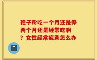 孢子粉吃一个月还是停两个月还是经常吃啊 ？女性经常疲惫怎么办