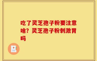 吃了灵芝孢子粉要注意啥？灵芝孢子粉刺激胃吗