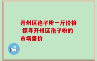 开州区孢子粉一斤价格 探寻开州区孢子粉的市场售价