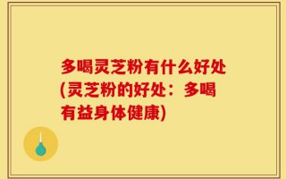 多喝灵芝粉有什么好处(灵芝粉的好处：多喝有益身体健康)
