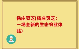 杨庄灵芝(杨庄灵芝：一场全新的生态农业体验)