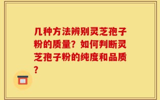 几种方法辨别灵芝孢子粉的质量？如何判断灵芝孢子粉的纯度和品质？