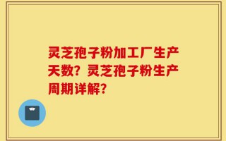 灵芝孢子粉加工厂生产天数？灵芝孢子粉生产周期详解？