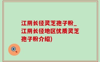 江阴长径灵芝孢子粉_江阴长径地区优质灵芝孢子粉介绍)