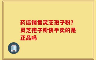 药店销售灵芝孢子粉？灵芝孢子粉快手卖的是正品吗