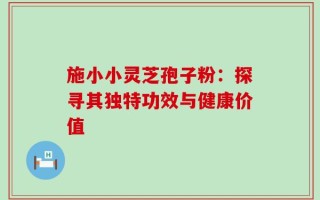 施小小灵芝孢子粉：探寻其独特功效与健康价值