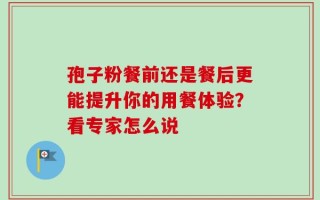 孢子粉餐前还是餐后更能提升你的用餐体验？看专家怎么说