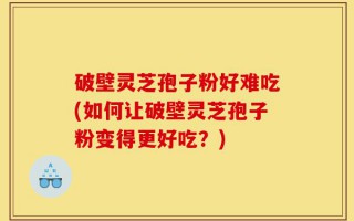 破壁灵芝孢子粉好难吃(如何让破壁灵芝孢子粉变得更好吃？)