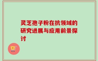 灵芝孢子粉在抗领域的研究进展与应用前景探讨
