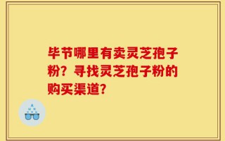 毕节哪里有卖灵芝孢子粉？寻找灵芝孢子粉的购买渠道？