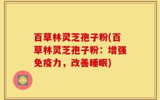 百草林灵芝孢子粉(百草林灵芝孢子粉：增强免疫力，改善睡眠)
