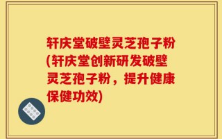 轩庆堂破壁灵芝孢子粉(轩庆堂创新研发破壁灵芝孢子粉，提升健康保健功效)