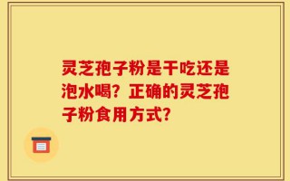 灵芝孢子粉是干吃还是泡水喝？正确的灵芝孢子粉食用方式？