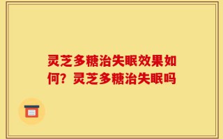 灵芝多糖治失眠效果如何？灵芝多糖治失眠吗