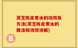 灵芝陈皮煮水的功效及方法(灵芝陈皮煮水的做法和功效详解)