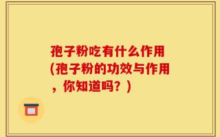 孢子粉吃有什么作用 (孢子粉的功效与作用，你知道吗？)