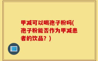 甲减可以喝孢子粉吗(孢子粉能否作为甲减患者的饮品？)