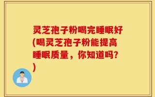 灵芝孢子粉喝完睡眠好(喝灵芝孢子粉能提高睡眠质量，你知道吗？)
