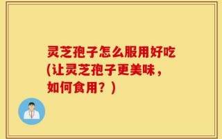 灵芝孢子怎么服用好吃(让灵芝孢子更美味，如何食用？)