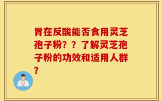 胃在反酸能否食用灵芝孢子粉？？了解灵芝孢子粉的功效和适用人群？