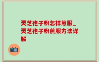 灵芝孢子粉怎样煎服_灵芝孢子粉煎服方法详解
