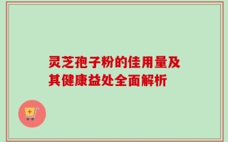 灵芝孢子粉的佳用量及其健康益处全面解析