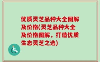 优质灵芝品种大全图解及价格(灵芝品种大全及价格图解，打造优质生态灵芝之选)