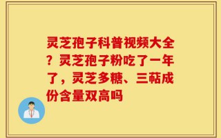 灵芝孢子科普视频大全？灵芝孢子粉吃了一年了，灵芝多糖、三萜成份含量双高吗