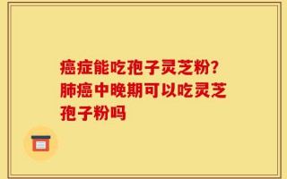 癌症能吃孢子灵芝粉？肺癌中晚期可以吃灵芝孢子粉吗