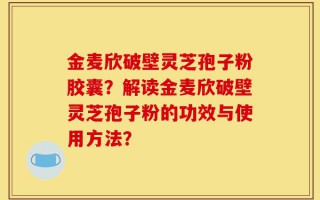 金麦欣破壁灵芝孢子粉胶囊？解读金麦欣破壁灵芝孢子粉的功效与使用方法？