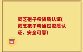 灵芝孢子粉资质认证(灵芝孢子粉通过资质认证，安全可靠)