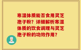寒湿体质能否食用灵芝孢子粉？详细解析寒湿体质的饮食调理与灵芝孢子粉的功效作用？