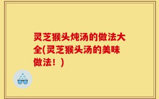 灵芝猴头炖汤的做法大全(灵芝猴头汤的美味做法！)
