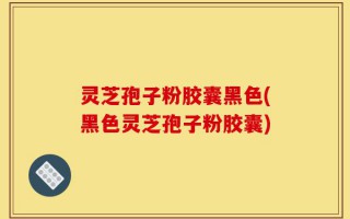 灵芝孢子粉胶囊黑色(黑色灵芝孢子粉胶囊)