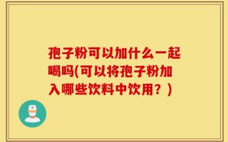 孢子粉可以加什么一起喝吗(可以将孢子粉加入哪些饮料中饮用？)