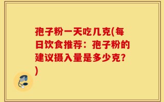 孢子粉一天吃几克(每日饮食推荐：孢子粉的建议摄入量是多少克？)