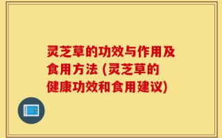 灵芝草的功效与作用及食用方法 (灵芝草的健康功效和食用建议)