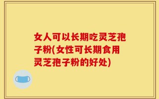 女人可以长期吃灵芝孢子粉(女性可长期食用灵芝孢子粉的好处)