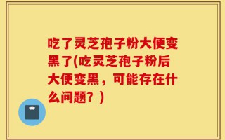 吃了灵芝孢子粉大便变黑了(吃灵芝孢子粉后大便变黑，可能存在什么问题？)