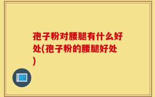 孢子粉对腰腿有什么好处(孢子粉的腰腿好处)
