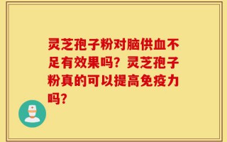 灵芝孢子粉对脑供血不足有效果吗？灵芝孢子粉真的可以提高免疫力吗？